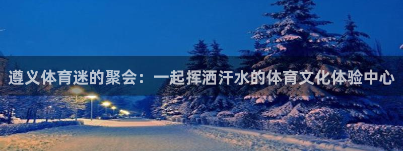 JJB竞技宝官方正版app集团官网网址:遵义体育迷的聚会:一